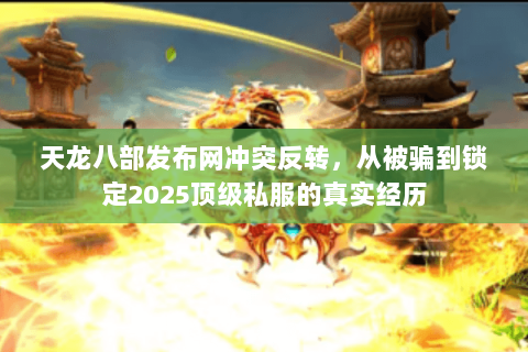 天龙八部发布网冲突反转，从被骗到锁定2025顶级私服的真实经历