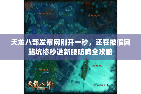 天龙八部发布网刚开一秒，还在被假网站坑惨秒进新服防骗全攻略