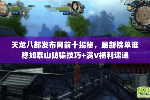 天龙八部发布网前十揭秘，最新榜单谁稳如泰山防骗技巧+满V福利速递