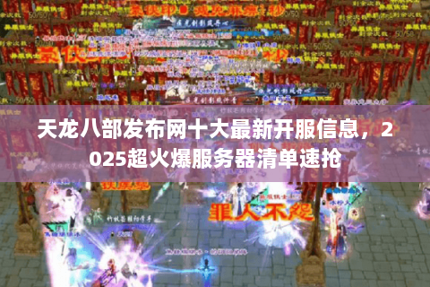 天龙八部发布网十大最新开服信息,2025超火爆服务器清单速抢 天龙八部发布网十大最新开服信息,2025超火爆服务器清单速抢
