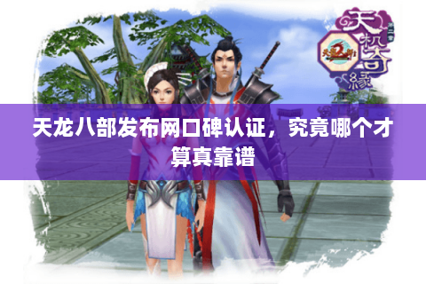 天龙八部发布网口碑认证，究竟哪个才算真靠谱