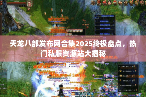 天龙八部发布网合集2025终极盘点,热门私服资源站大揭秘 天龙八部发布网合集2025终极盘点,热门私服资源站大揭秘
