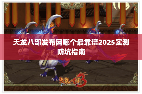 天龙八部发布网哪个最靠谱2025实测防坑指南 天龙八部发布网哪个最靠谱2025实测防坑指南
