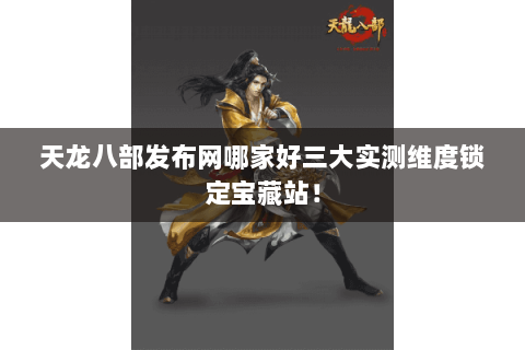 天龙八部发布网哪家好三大实测维度锁定宝藏站! 天龙八部发布网哪家好三大实测维度锁定宝藏站!