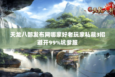 天龙八部发布网哪家好老玩家私藏3招避开99%坑爹服 天龙八部发布网哪家好老玩家私藏3招避开99%坑爹服