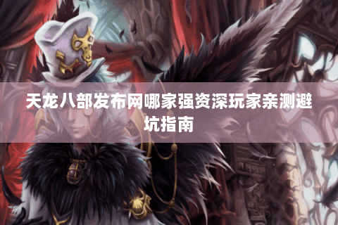 天龙八部发布网哪家强资深玩家亲测避坑指南 天龙八部发布网哪家强资深玩家亲测避坑指南