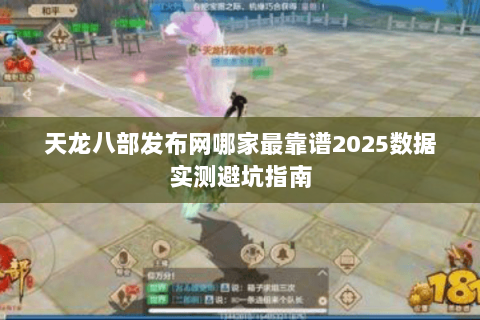 天龙八部发布网哪家最靠谱2025数据实测避坑指南 天龙八部发布网哪家最靠谱2025数据实测避坑指南