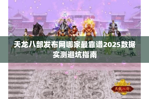 天龙八部发布网哪家最靠谱2025数据实测避坑指南 天龙八部发布网哪家最靠谱2025数据实测避坑指南