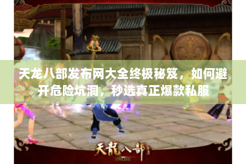 天龙八部发布网大全终极秘笈,如何避开危险坑洞,秒选真正爆款私服 天龙八部发布网大全终极秘笈,如何避开危险坑洞,秒选真正爆款私服