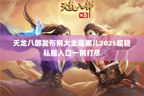 天龙八部发布网大全藏哪儿2025超稳私服入口一网打尽 天龙八部发布网大全藏哪儿2025超稳私服入口一网打尽