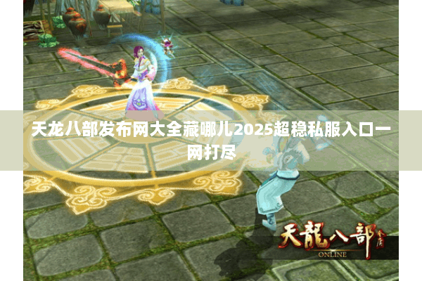 天龙八部发布网大全藏哪儿2025超稳私服入口一网打尽 天龙八部发布网大全藏哪儿2025超稳私服入口一网打尽