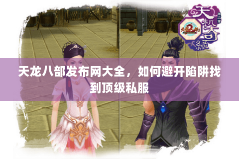 天龙八部发布网大全,如何避开陷阱找到顶级私服 天龙八部发布网大全,如何避开陷阱找到顶级私服