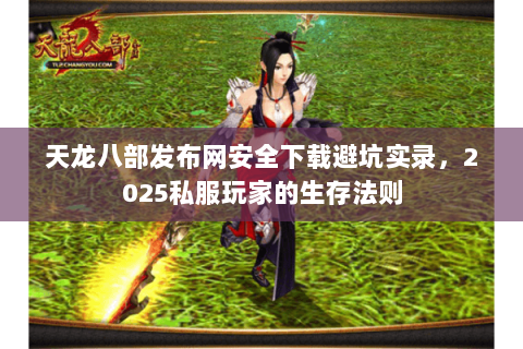 天龙八部发布网安全下载避坑实录，2025私服玩家的生存法则