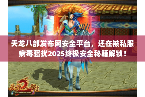 天龙八部发布网安全平台，还在被私服病毒骚扰2025终极安全秘籍解锁！