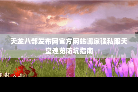 天龙八部发布网官方网站哪家强私服天堂速览防坑指南 天龙八部发布网官方网站哪家强私服天堂速览防坑指南