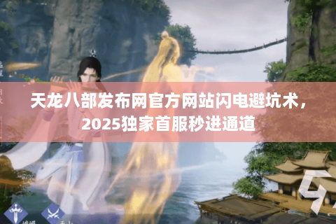 天龙八部发布网官方网站闪电避坑术，2025独家首服秒进通道