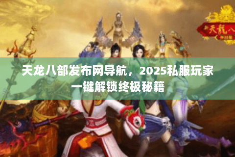 天龙八部发布网导航,2025私服玩家一键解锁终极秘籍 天龙八部发布网导航,2025私服玩家一键解锁终极秘籍