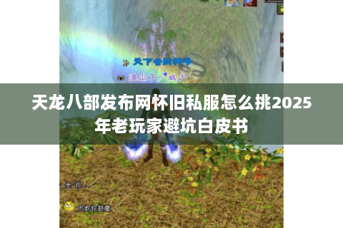 天龙八部发布网怀旧私服怎么挑2025年老玩家避坑白皮书 天龙八部发布网怀旧私服怎么挑2025年老玩家避坑白皮书