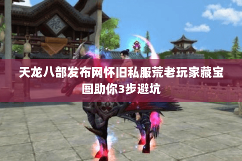 天龙八部发布网怀旧私服荒老玩家藏宝图助你3步避坑 天龙八部发布网怀旧私服荒老玩家藏宝图助你3步避坑