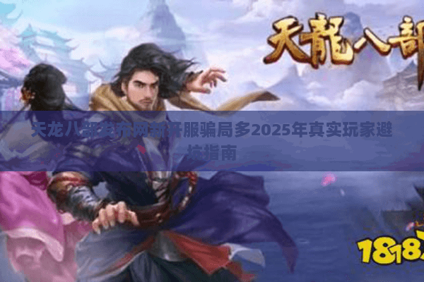 天龙八部发布网新开服骗局多2025年真实玩家避坑指南