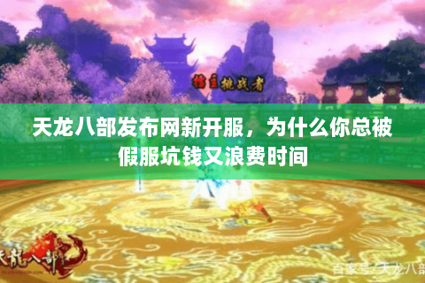 天龙八部发布网新开服，为什么你总被假服坑钱又浪费时间