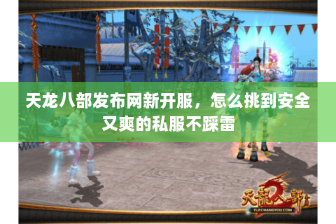 天龙八部发布网新开服，怎么挑到安全又爽的私服不踩雷