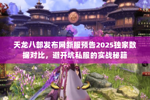 天龙八部发布网新服预告2025独家数据对比,避开坑私服的实战秘籍 天龙八部发布网新服预告2025独家数据对比,避开坑私服的实战秘籍