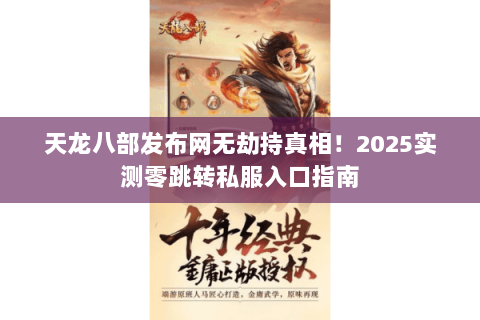 天龙八部发布网无劫持真相！2025实测零跳转私服入口指南