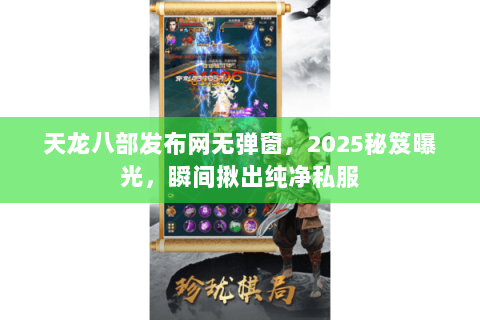 天龙八部发布网无弹窗,2025秘笈曝光,瞬间揪出纯净私服 天龙八部发布网无弹窗,2025秘笈曝光,瞬间揪出纯净私服