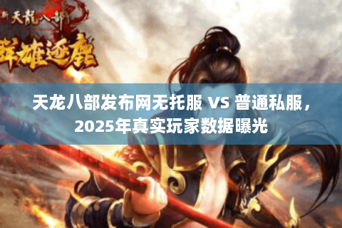 天龙八部发布网无托服 VS 普通私服,2025年真实玩家数据曝光 天龙八部发布网无托服 VS 普通私服,2025年真实玩家数据曝光