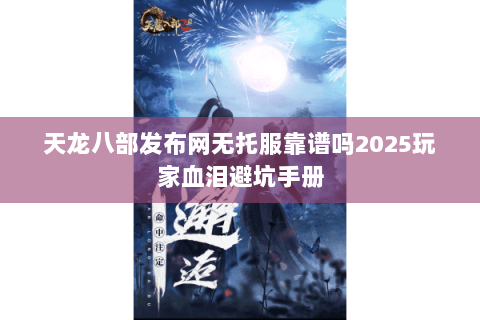 天龙八部发布网无托服靠谱吗2025玩家血泪避坑手册 天龙八部发布网无托服靠谱吗2025玩家血泪避坑手册