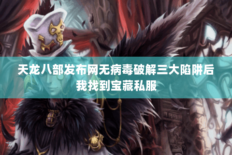 天龙八部发布网无病毒破解三大陷阱后我找到宝藏私服 天龙八部发布网无病毒破解三大陷阱后我找到宝藏私服