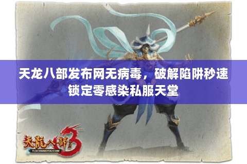 天龙八部发布网无病毒,破解陷阱秒速锁定零感染私服天堂 天龙八部发布网无病毒,破解陷阱秒速锁定零感染私服天堂