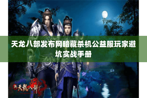 天龙八部发布网暗藏杀机公益服玩家避坑实战手册 天龙八部发布网暗藏杀机公益服玩家避坑实战手册