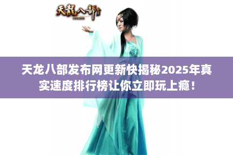 天龙八部发布网更新快揭秘2025年真实速度排行榜让你立即玩上瘾! 天龙八部发布网更新快揭秘2025年真实速度排行榜让你立即玩上瘾!