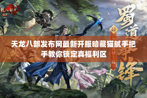 天龙八部发布网最新开服暗藏猫腻手把手教你锁定真福利区 天龙八部发布网最新开服暗藏猫腻手把手教你锁定真福利区