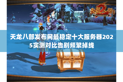 天龙八部发布网最稳定十大服务器2025实测对比告别频繁掉线