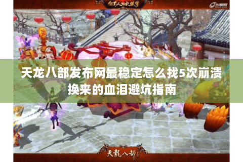 天龙八部发布网最稳定怎么找5次崩溃换来的血泪避坑指南