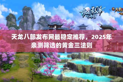 天龙八部发布网最稳定推荐,2025年亲测筛选的黄金三法则 天龙八部发布网最稳定推荐,2025年亲测筛选的黄金三法则