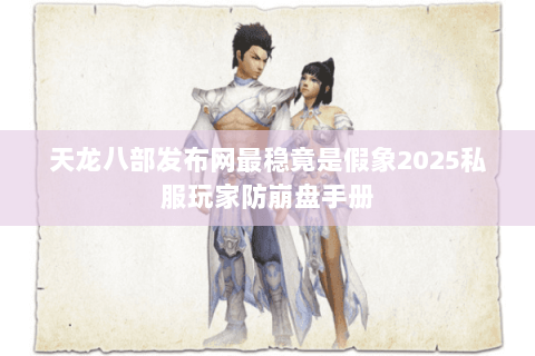 天龙八部发布网最稳竟是假象2025私服玩家防崩盘手册