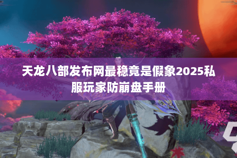 天龙八部发布网最稳竟是假象2025私服玩家防崩盘手册