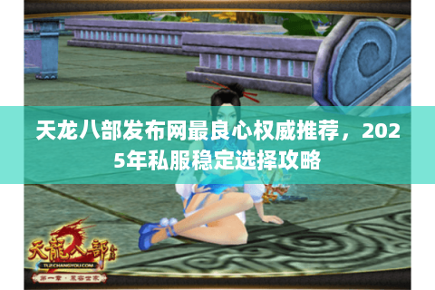 天龙八部发布网最良心权威推荐,2025年私服稳定选择攻略 天龙八部发布网最良心权威推荐,2025年私服稳定选择攻略