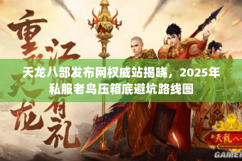 天龙八部发布网权威站揭晓,2025年私服老鸟压箱底避坑路线图 天龙八部发布网权威站揭晓,2025年私服老鸟压箱底避坑路线图