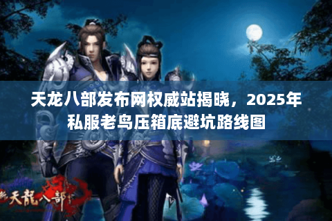 天龙八部发布网权威站揭晓,2025年私服老鸟压箱底避坑路线图 天龙八部发布网权威站揭晓,2025年私服老鸟压箱底避坑路线图