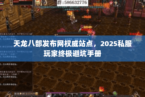 天龙八部发布网权威站点,2025私服玩家终极避坑手册 天龙八部发布网权威站点,2025私服玩家终极避坑手册