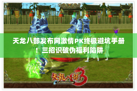 天龙八部发布网激情PK终极避坑手册!三招识破伪福利陷阱 天龙八部发布网激情PK终极避坑手册!三招识破伪福利陷阱