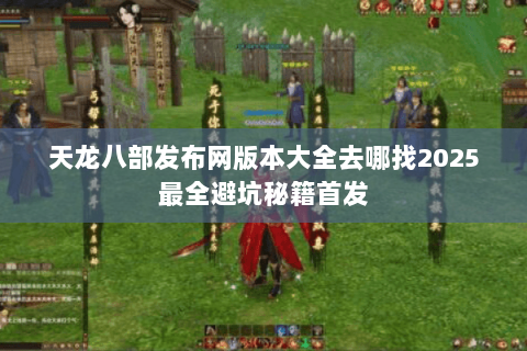 天龙八部发布网版本大全去哪找2025最全避坑秘籍首发 天龙八部发布网版本大全去哪找2025最全避坑秘籍首发