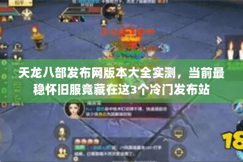 天龙八部发布网版本大全实测,当前最稳怀旧服竟藏在这3个冷门发布站 天龙八部发布网版本大全实测,当前最稳怀旧服竟藏在这3个冷门发布站