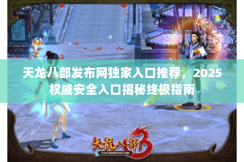 天龙八部发布网独家入口推荐,2025权威安全入口揭秘终极指南 天龙八部发布网独家入口推荐,2025权威安全入口揭秘终极指南