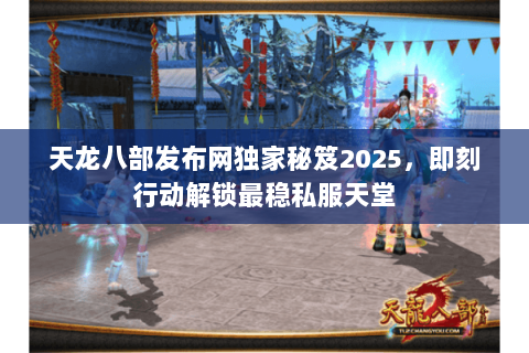 天龙八部发布网独家秘笈2025,即刻行动解锁最稳私服天堂 天龙八部发布网独家秘笈2025,即刻行动解锁最稳私服天堂